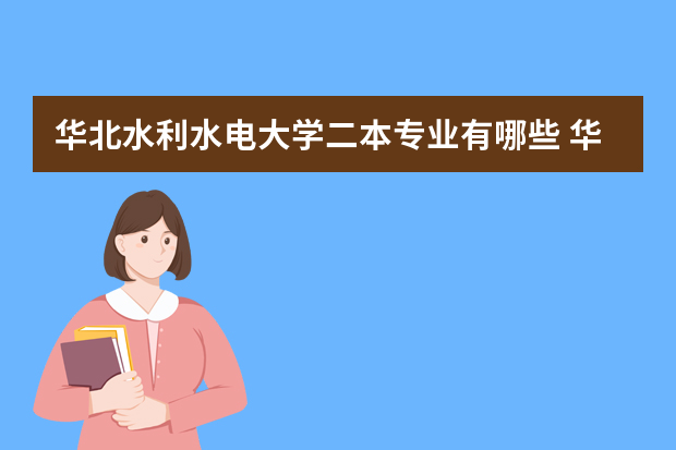 华北水利水电大学二本专业有哪些 华北水利水电大学二本专业分数线